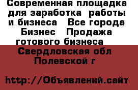 Современная площадка для заработка, работы и бизнеса - Все города Бизнес » Продажа готового бизнеса   . Свердловская обл.,Полевской г.